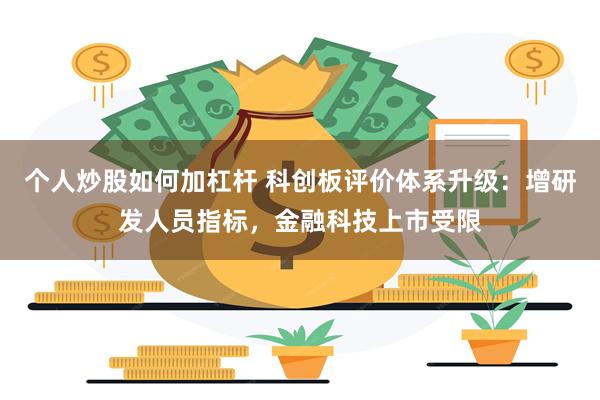 个人炒股如何加杠杆 科创板评价体系升级：增研发人员指标，金融科技上市受限