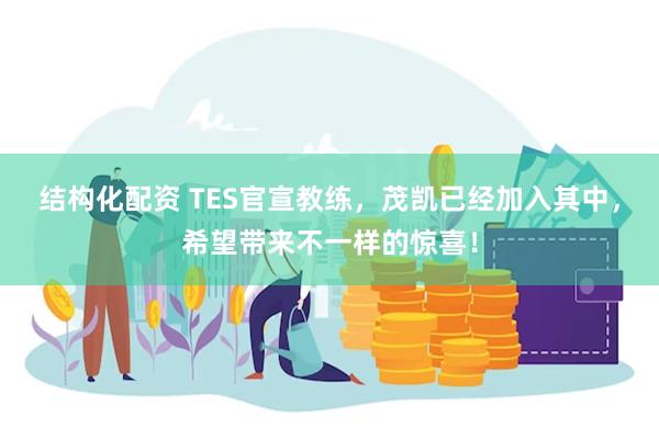 结构化配资 TES官宣教练，茂凯已经加入其中，希望带来不一样的惊喜！