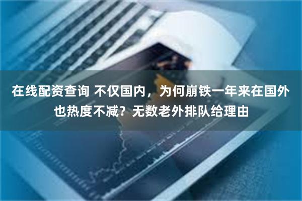 在线配资查询 不仅国内，为何崩铁一年来在国外也热度不减？无数老外排队给理由