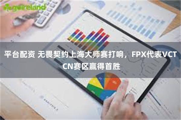 平台配资 无畏契约上海大师赛打响，FPX代表VCT CN赛区赢得首胜