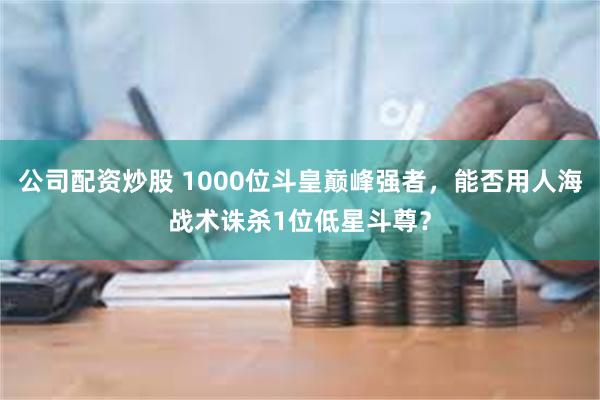 公司配资炒股 1000位斗皇巅峰强者，能否用人海战术诛杀1位低星斗尊？