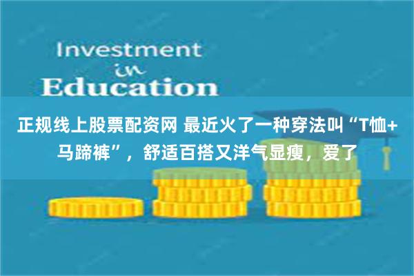 正规线上股票配资网 最近火了一种穿法叫“T恤+马蹄裤”，舒适百搭又洋气显瘦，爱了