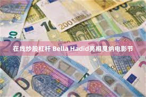 在线炒股杠杆 Bella Hadid亮相戛纳电影节