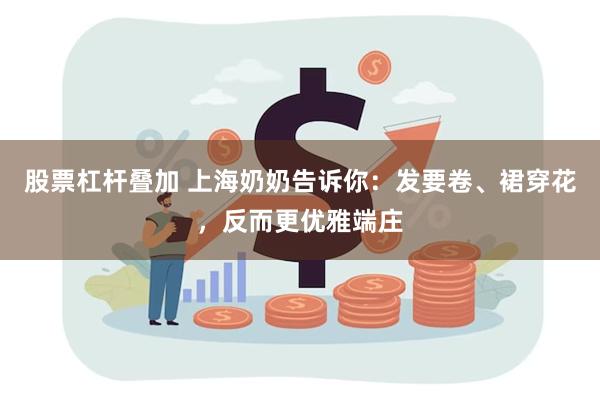 股票杠杆叠加 上海奶奶告诉你：发要卷、裙穿花，反而更优雅端庄