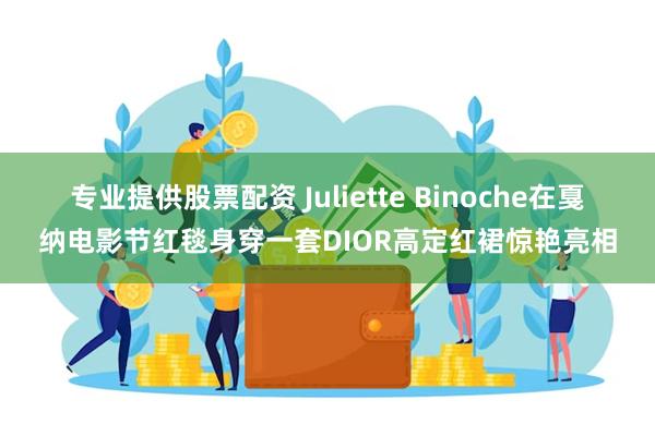 专业提供股票配资 Juliette Binoche在戛纳电影节红毯身穿一套DIOR高定红裙惊艳亮相