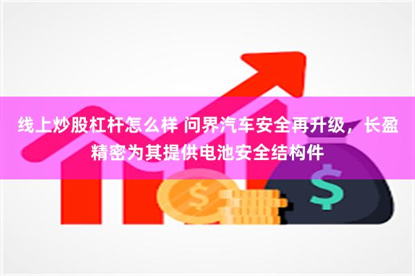 线上炒股杠杆怎么样 问界汽车安全再升级，长盈精密为其提供电池安全结构件