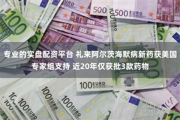 专业的实盘配资平台 礼来阿尔茨海默病新药获美国专家组支持 近20年仅获批3款药物