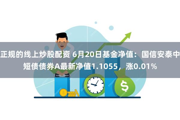 正规的线上炒股配资 6月20日基金净值：国信安泰中短债债券A最新净值1.1055，涨0.01%