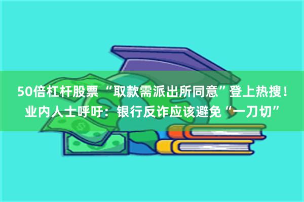 50倍杠杆股票 “取款需派出所同意”登上热搜！业内人士呼吁：银行反诈应该避免“一刀切”