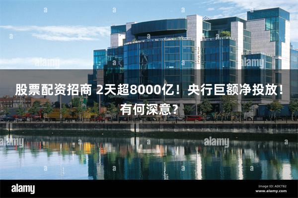 股票配资招商 2天超8000亿！央行巨额净投放！有何深意？