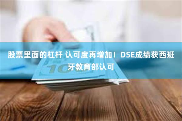 股票里面的杠杆 认可度再增加！DSE成绩获西班牙教育部认可