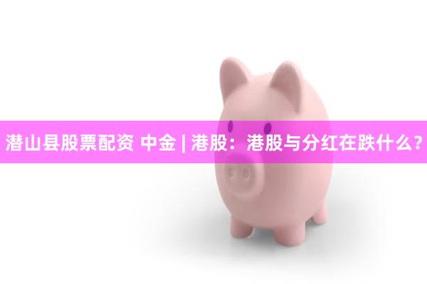 潜山县股票配资 中金 | 港股：港股与分红在跌什么？