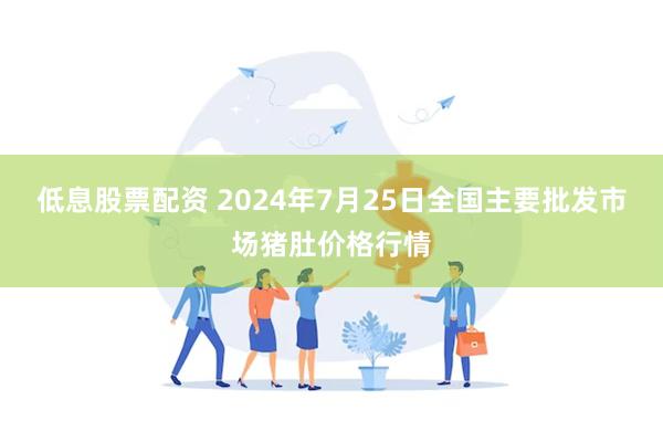 低息股票配资 2024年7月25日全国主要批发市场猪肚价格行情