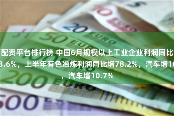 配资平台排行榜 中国6月规模以上工业企业利润同比升至3.6%，上半年有色冶炼利润同比增78.2%，汽车增10.7%