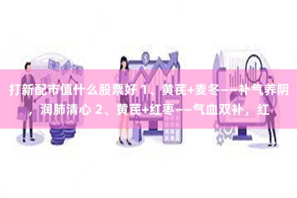 打新配市值什么股票好 1、黄芪+麦冬——补气养阴，润肺清心 2、黄芪+红枣——气血双补，红