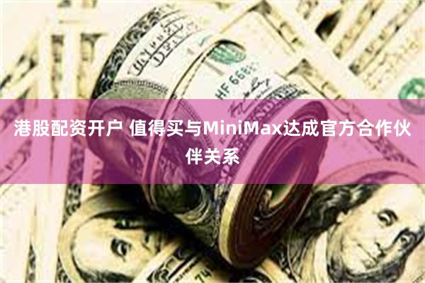 港股配资开户 值得买与MiniMax达成官方合作伙伴关系