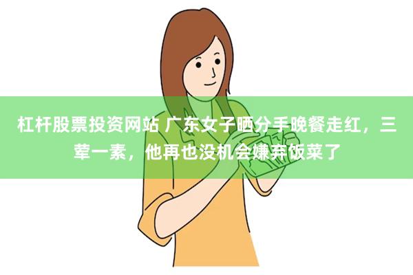 杠杆股票投资网站 广东女子晒分手晚餐走红，三荤一素，他再也没机会嫌弃饭菜了