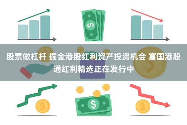 股票做杠杆 掘金港股红利资产投资机会 富国港股通红利精选正在发行中