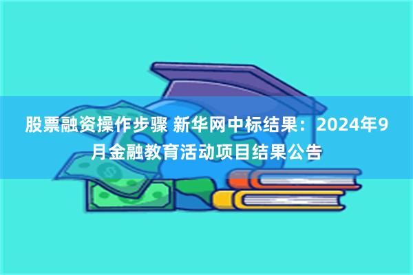 股票融资操作步骤 新华网中标结果：2024年9月金融教育活动项目结果公告