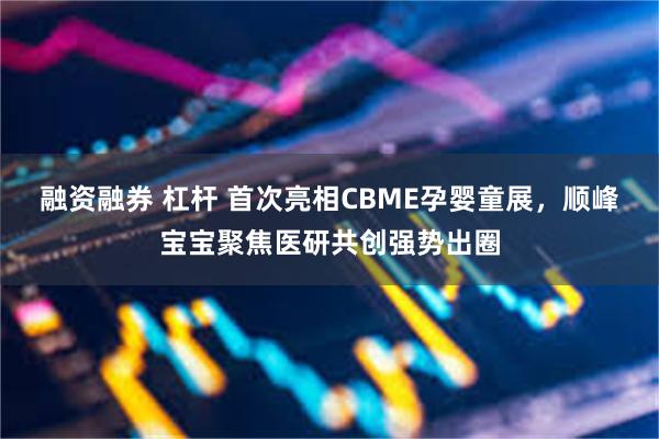 融资融券 杠杆 首次亮相CBME孕婴童展，顺峰宝宝聚焦医研共创强势出圈