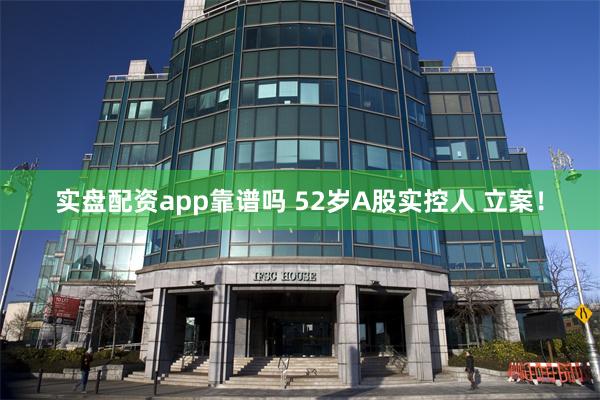 实盘配资app靠谱吗 52岁A股实控人 立案！