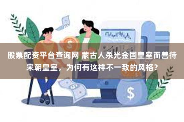 股票配资平台查询网 蒙古人杀光金国皇室而善待宋朝皇室，为何有这样不一致的风格？