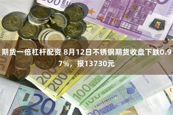 期货一倍杠杆配资 8月12日不锈钢期货收盘下跌0.97%，报13730元