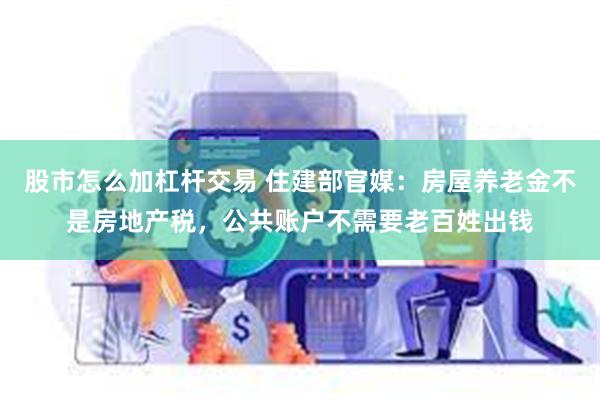 股市怎么加杠杆交易 住建部官媒：房屋养老金不是房地产税，公共账户不需要老百姓出钱