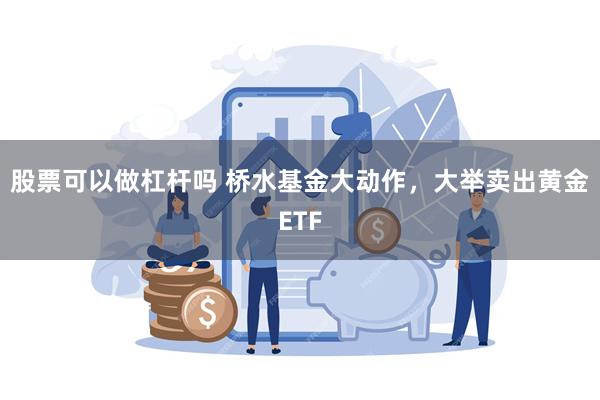 股票可以做杠杆吗 桥水基金大动作，大举卖出黄金ETF