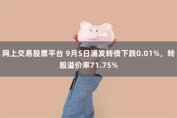 网上交易股票平台 9月5日浦发转债下跌0.01%，转股溢价率71.75%