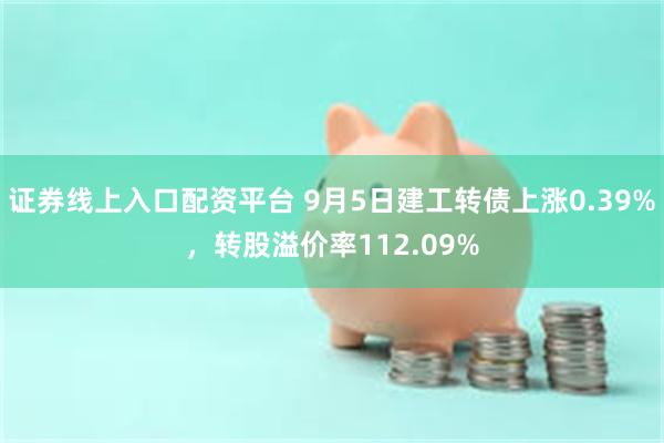 证券线上入口配资平台 9月5日建工转债上涨0.39%，转股溢价率112.09%