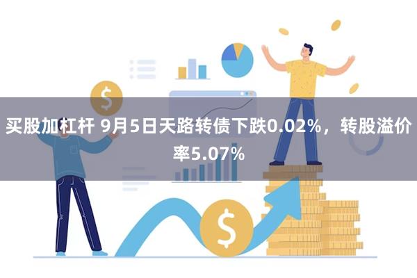 买股加杠杆 9月5日天路转债下跌0.02%，转股溢价率5.07%