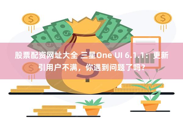 股票配资网址大全 三星One UI 6.1.1：更新引用户不满，你遇到问题了吗？