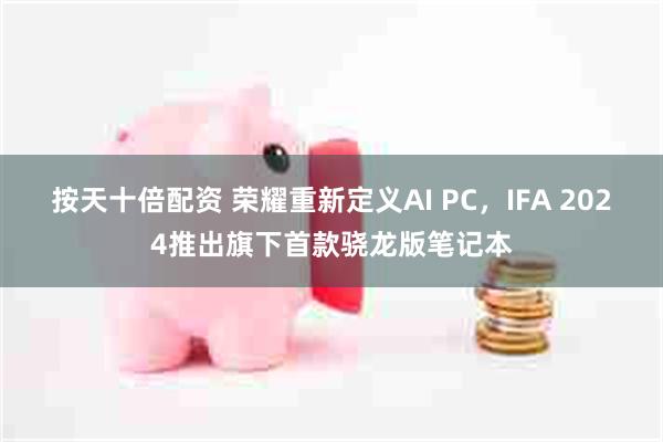 按天十倍配资 荣耀重新定义AI PC，IFA 2024推出旗下首款骁龙版笔记本