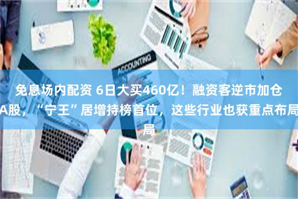 免息场内配资 6日大买460亿！融资客逆市加仓A股，“宁王”居增持榜首位，这些行业也获重点布局