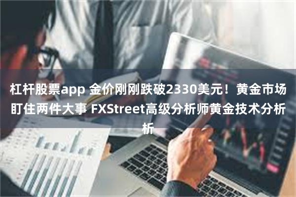 杠杆股票app 金价刚刚跌破2330美元！黄金市场盯住两件大事 FXStreet高级分析师黄金技术分析