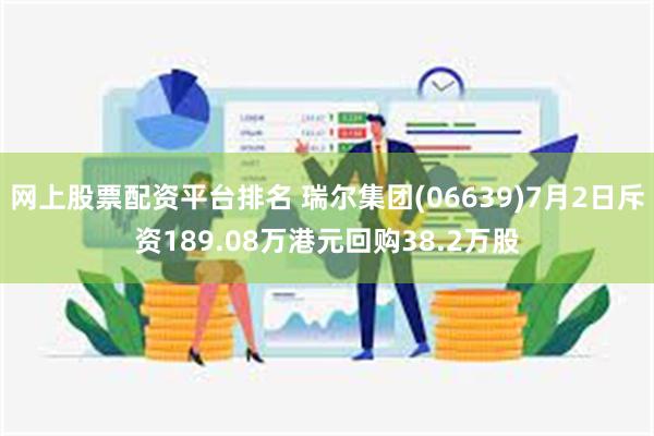 网上股票配资平台排名 瑞尔集团(06639)7月2日斥资189.08万港元回购38.2万股