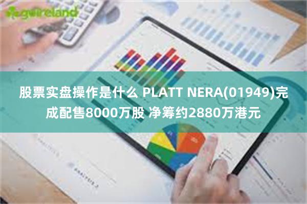 股票实盘操作是什么 PLATT NERA(01949)完成配售8000万股 净筹约2880万港元