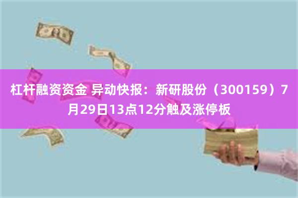 杠杆融资资金 异动快报：新研股份（300159）7月29日13点12分触及涨停板