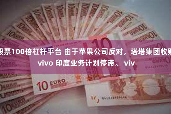 股票100倍杠杆平台 由于苹果公司反对，塔塔集团收购 vivo 印度业务计划停滞。 viv