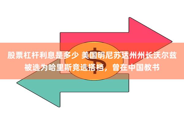 股票杠杆利息是多少 美国明尼苏达州州长沃尔兹被选为哈里斯竞选搭档，曾在中国教书