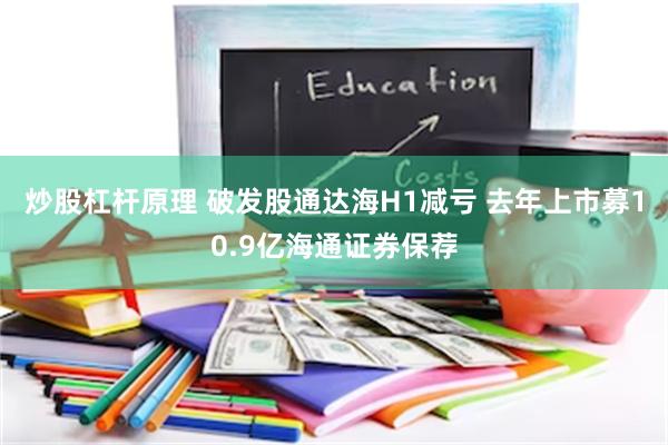 炒股杠杆原理 破发股通达海H1减亏 去年上市募10.9亿海通证券保荐