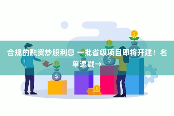 合规的融资炒股利息 一批省级项目即将开建！名单速戳→