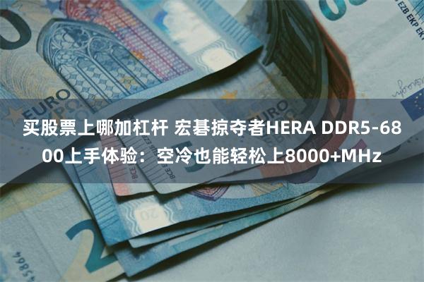 买股票上哪加杠杆 宏碁掠夺者HERA DDR5-6800上手体验：空冷也能轻松上8000+MHz