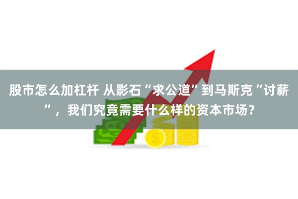 股市怎么加杠杆 从影石“求公道”到马斯克“讨薪”，我们究竟需要什么样的资本市场？