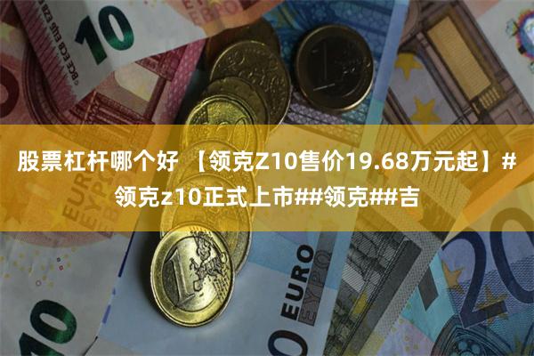 股票杠杆哪个好 【领克Z10售价19.68万元起】#领克z10正式上市##领克##吉