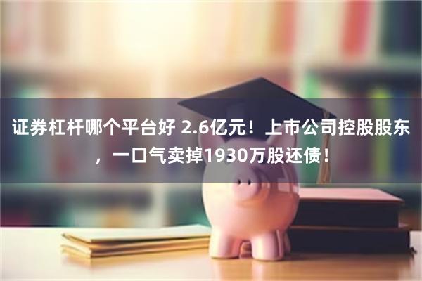 证券杠杆哪个平台好 2.6亿元！上市公司控股股东，一口气卖掉1930万股还债！