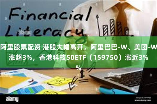 阿里股票配资 港股大幅高开，阿里巴巴-W、美团-W涨超3%，香港科技50ETF（159750）涨近3%