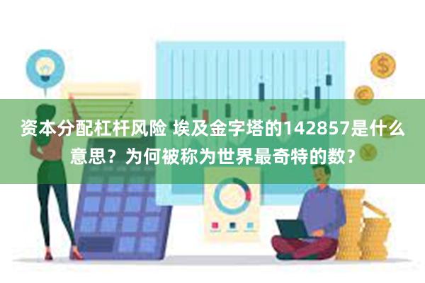 资本分配杠杆风险 埃及金字塔的142857是什么意思？为何被称为世界最奇特的数？