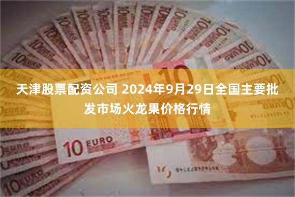 天津股票配资公司 2024年9月29日全国主要批发市场火龙果价格行情